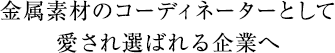 金属素材のコーディネーターとして愛され選ばれる企業へ