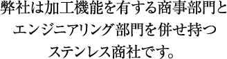 弊社は加工機能を有する商事部門とエンジニアリング部門を併せ持つステンレス商社です。