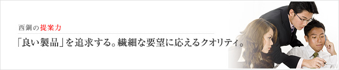 西鋼の提案力　「良い製品」を追求する。繊細な要望に応えるクオリティ。